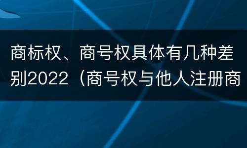 商标权、商号权具体有几种差别2022（商号权与他人注册商标专用权的冲突）