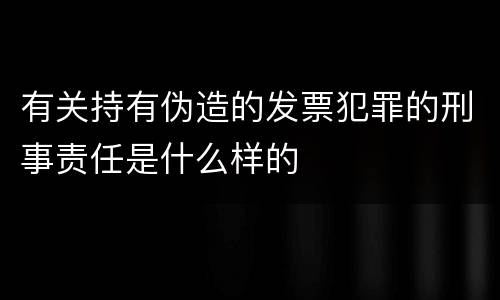 有关持有伪造的发票犯罪的刑事责任是什么样的