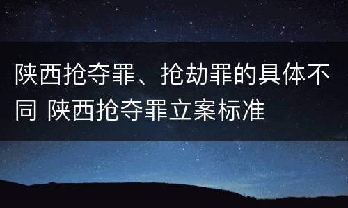 陕西抢夺罪、抢劫罪的具体不同 陕西抢夺罪立案标准