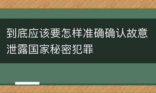 到底应该要怎样准确确认故意泄露国家秘密犯罪