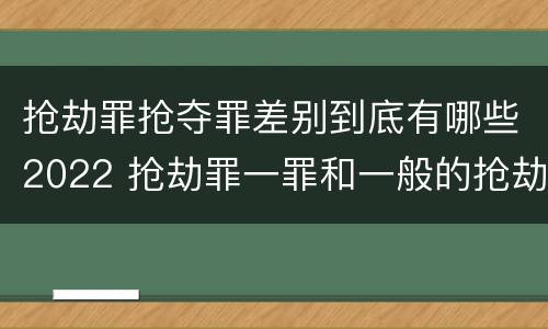 抢劫罪抢夺罪差别到底有哪些2022 抢劫罪一罪和一般的抢劫罪