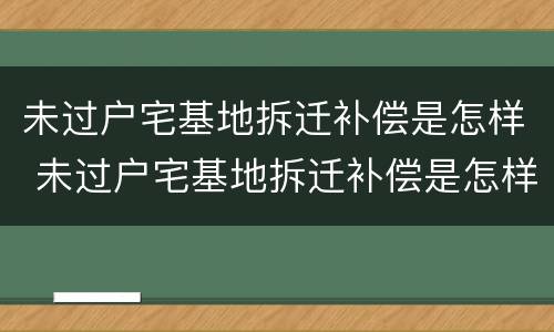 未过户宅基地拆迁补偿是怎样 未过户宅基地拆迁补偿是怎样计算的