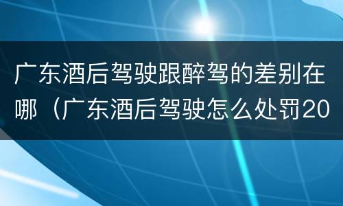 广东酒后驾驶跟醉驾的差别在哪（广东酒后驾驶怎么处罚2020）