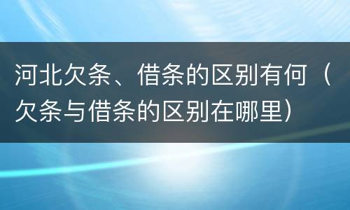 河北欠条、借条的区别有何（欠条与借条的区别在哪里）