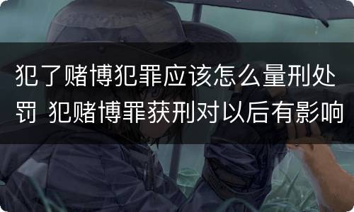 犯了赌博犯罪应该怎么量刑处罚 犯赌博罪获刑对以后有影响吗