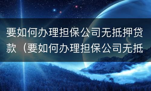 要如何办理担保公司无抵押贷款（要如何办理担保公司无抵押贷款呢）