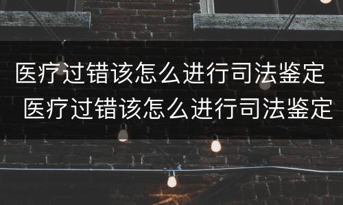 医疗过错该怎么进行司法鉴定 医疗过错该怎么进行司法鉴定和赔偿