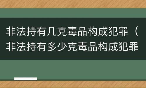 非法持有几克毒品构成犯罪（非法持有多少克毒品构成犯罪）