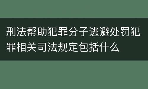 刑法帮助犯罪分子逃避处罚犯罪相关司法规定包括什么