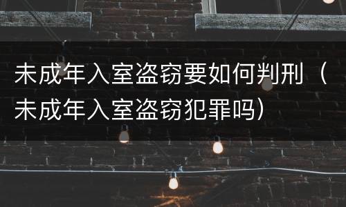 未成年入室盗窃要如何判刑（未成年入室盗窃犯罪吗）