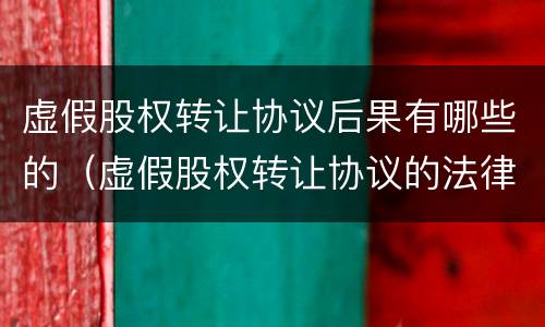 虚假股权转让协议后果有哪些的（虚假股权转让协议的法律后果）