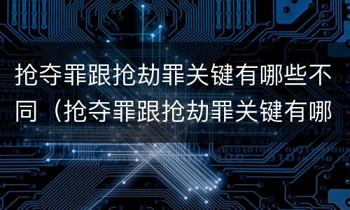 抢夺罪跟抢劫罪关键有哪些不同（抢夺罪跟抢劫罪关键有哪些不同呢）