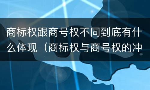 商标权跟商号权不同到底有什么体现（商标权与商号权的冲突以及解决）