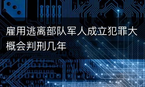 雇用逃离部队军人成立犯罪大概会判刑几年