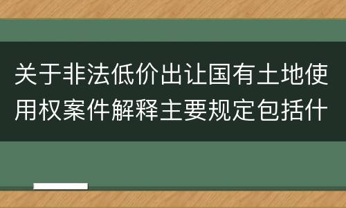 关于非法低价出让国有土地使用权案件解释主要规定包括什么