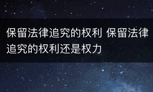 保留法律追究的权利 保留法律追究的权利还是权力