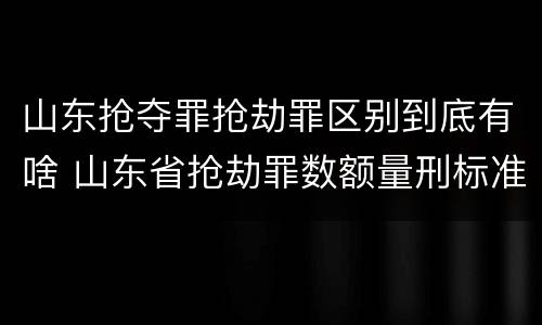 山东抢夺罪抢劫罪区别到底有啥 山东省抢劫罪数额量刑标准