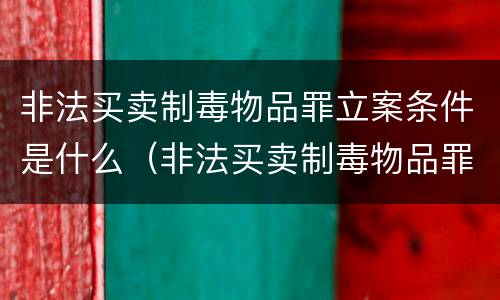 非法买卖制毒物品罪立案条件是什么（非法买卖制毒物品罪的立案标准）