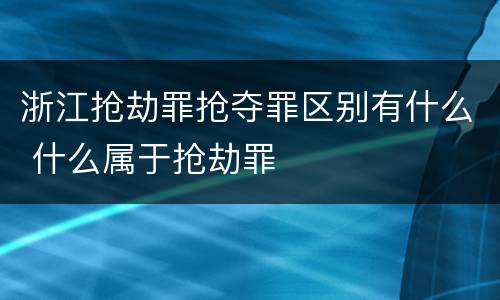 浙江抢劫罪抢夺罪区别有什么 什么属于抢劫罪