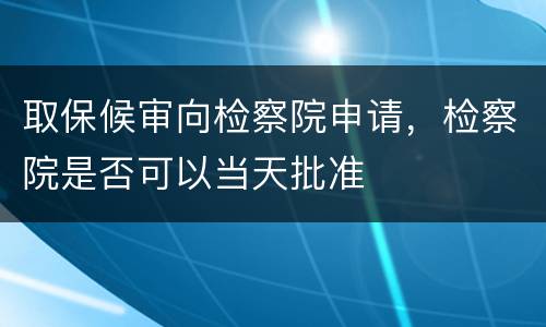 取保候审向检察院申请，检察院是否可以当天批准