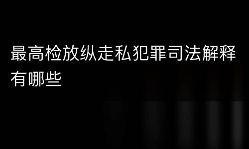 最高检放纵走私犯罪司法解释有哪些