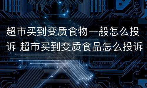 超市买到变质食物一般怎么投诉 超市买到变质食品怎么投诉