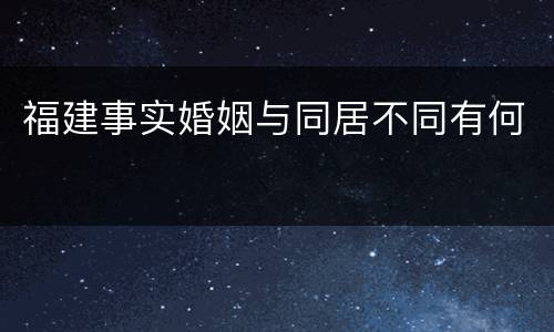 福建事实婚姻与同居不同有何