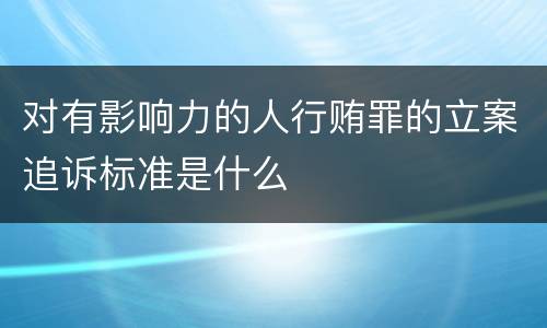 对有影响力的人行贿罪的立案追诉标准是什么