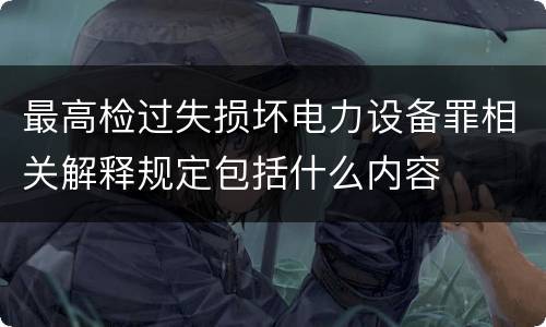 最高检过失损坏电力设备罪相关解释规定包括什么内容