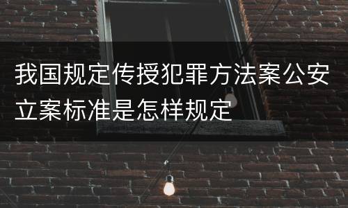 我国规定传授犯罪方法案公安立案标准是怎样规定