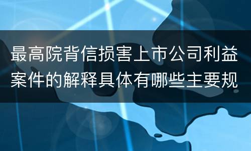 最高院背信损害上市公司利益案件的解释具体有哪些主要规定