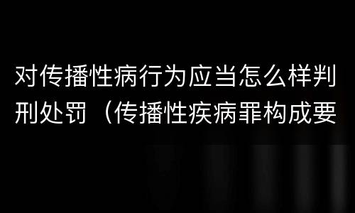 对传播性病行为应当怎么样判刑处罚（传播性疾病罪构成要件）