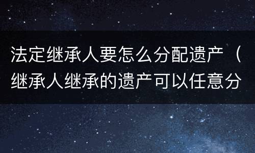 法定继承人要怎么分配遗产（继承人继承的遗产可以任意分配吗）