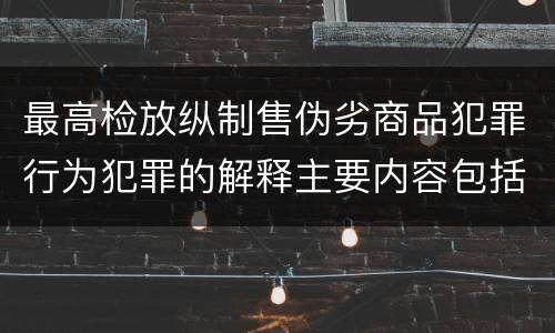 最高检放纵制售伪劣商品犯罪行为犯罪的解释主要内容包括什么