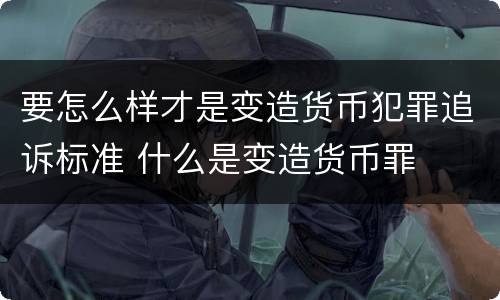 要怎么样才是变造货币犯罪追诉标准 什么是变造货币罪