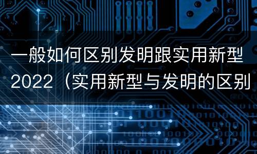 一般如何区别发明跟实用新型2022（实用新型与发明的区别）