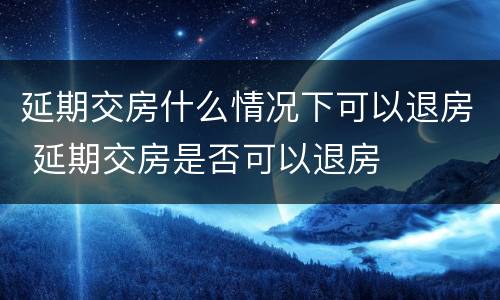 延期交房什么情况下可以退房 延期交房是否可以退房