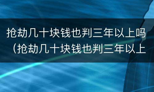 抢劫几十块钱也判三年以上吗（抢劫几十块钱也判三年以上吗）