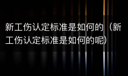 新工伤认定标准是如何的（新工伤认定标准是如何的呢）