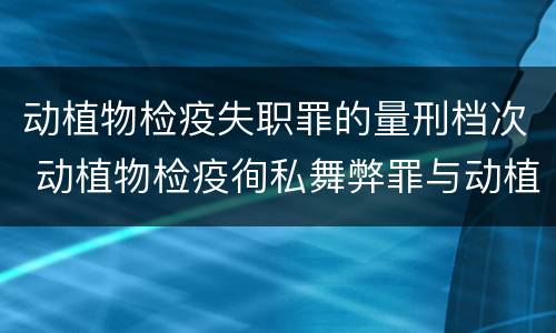 动植物检疫失职罪的量刑档次 动植物检疫徇私舞弊罪与动植物检疫失职罪的区别在于