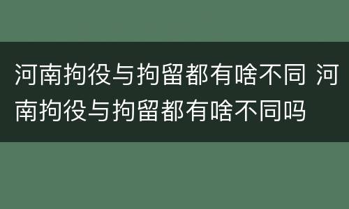 河南拘役与拘留都有啥不同 河南拘役与拘留都有啥不同吗