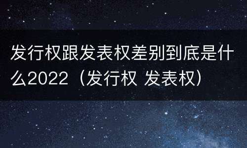 发行权跟发表权差别到底是什么2022（发行权 发表权）