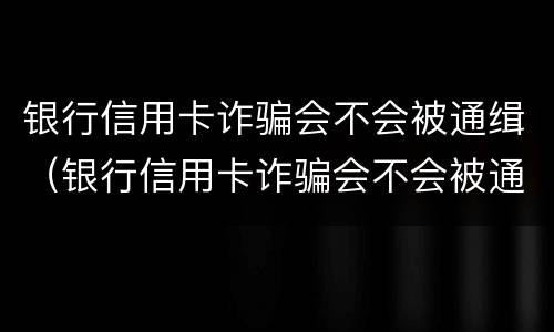 银行信用卡诈骗会不会被通缉（银行信用卡诈骗会不会被通缉呢）