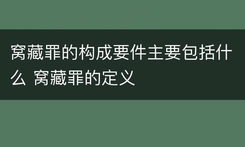 窝藏罪的构成要件主要包括什么 窝藏罪的定义