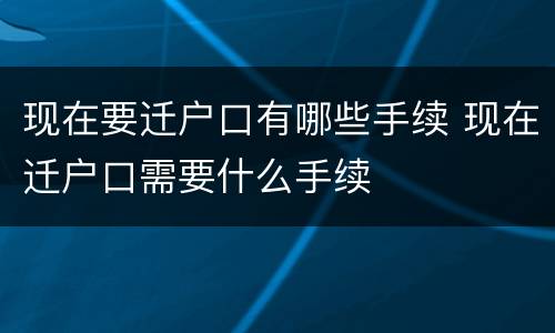 现在要迁户口有哪些手续 现在迁户口需要什么手续