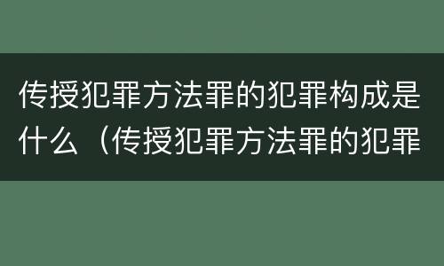 传授犯罪方法罪的犯罪构成是什么（传授犯罪方法罪的犯罪构成是什么）