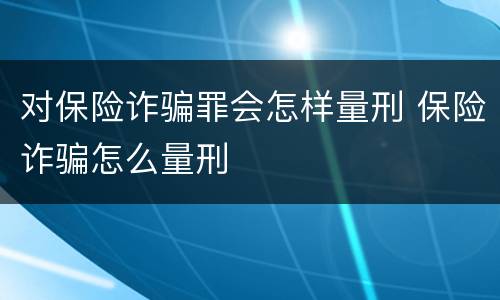 对保险诈骗罪会怎样量刑 保险诈骗怎么量刑