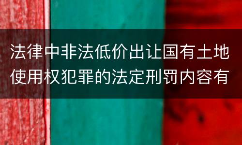 法律中非法低价出让国有土地使用权犯罪的法定刑罚内容有哪些