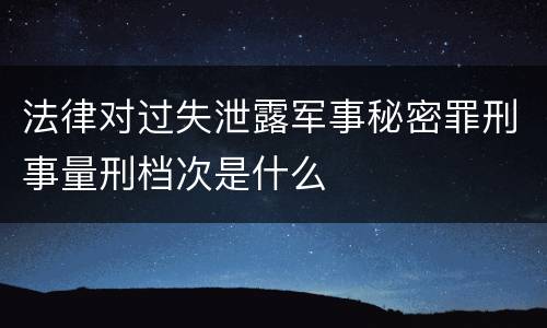 法律对过失泄露军事秘密罪刑事量刑档次是什么