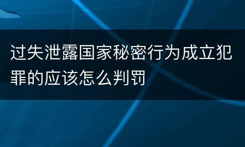 过失泄露国家秘密行为成立犯罪的应该怎么判罚